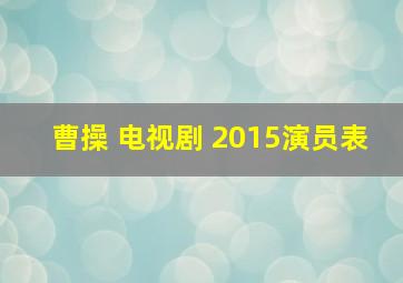 曹操 电视剧 2015演员表